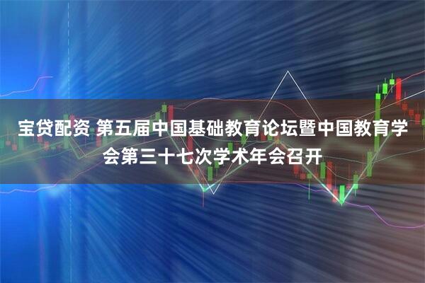 宝贷配资 第五届中国基础教育论坛暨中国教育学会第三十七次学术年会召开