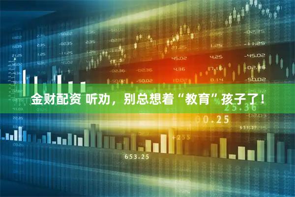 金财配资 听劝,别总想着“教育”孩子了!