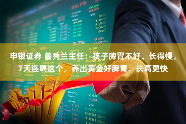 申银证券 董秀兰主任：孩子脾胃不好、长得慢，7天连喝这个，养出黄金好脾胃，长高更快