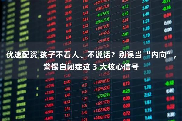 优速配资 孩子不看人、不说话？别误当 “内向”，警惕自闭症这 3 大核心信号