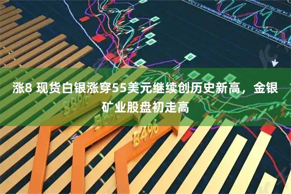 涨8 现货白银涨穿55美元继续创历史新高，金银矿业股盘初走高