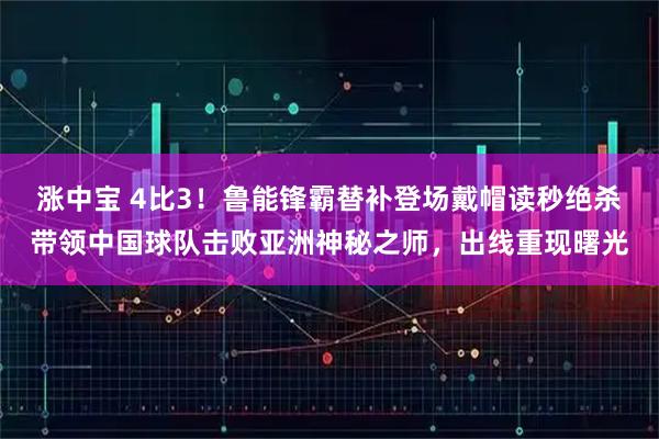 涨中宝 4比3！鲁能锋霸替补登场戴帽读秒绝杀带领中国球队击败亚洲神秘之师，出线重现曙光