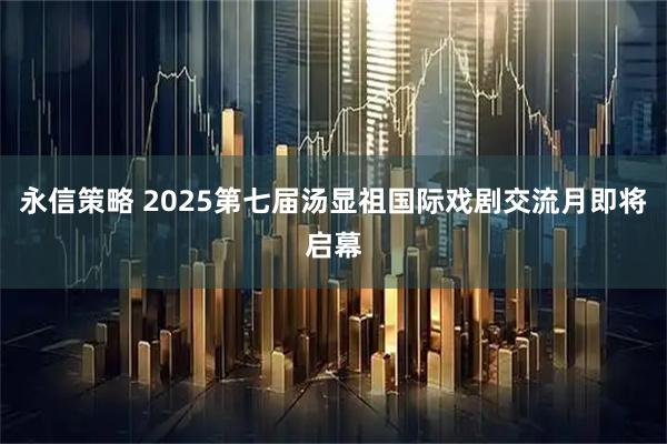 永信策略 2025第七届汤显祖国际戏剧交流月即将启幕