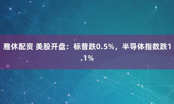 雅休配资 美股开盘:标普跌0.5%,半导体指数跌1.1%