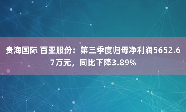 贵海国际 百亚股份：第三季度归母净利润5652.67万元，同比下降3.89%