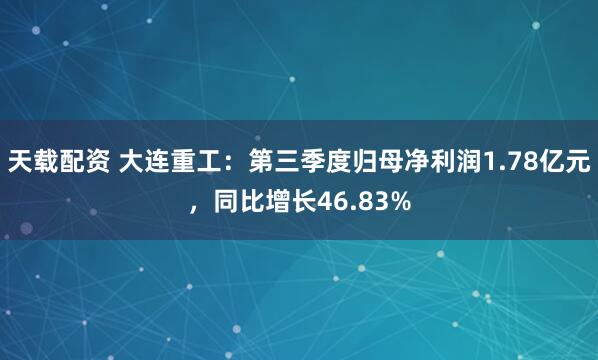 天载配资 大连重工：第三季度归母净利润1.78亿元，同比增长46.83%
