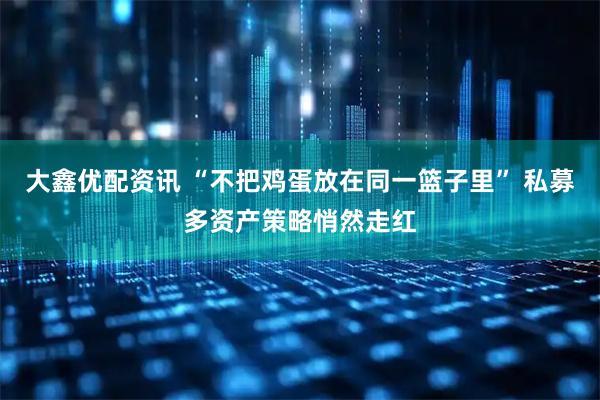 大鑫优配资讯 “不把鸡蛋放在同一篮子里” 私募多资产策略悄然走红