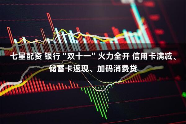 七星配资 银行“双十一”火力全开 信用卡满减、储蓄卡返现、加码消费贷