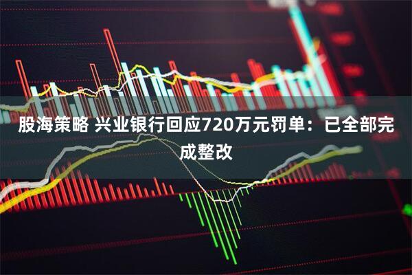 股海策略 兴业银行回应720万元罚单：已全部完成整改