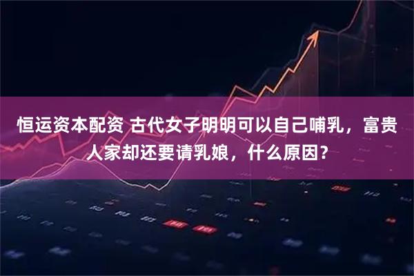 恒运资本配资 古代女子明明可以自己哺乳,富贵人家却还要请乳娘,什么原因?