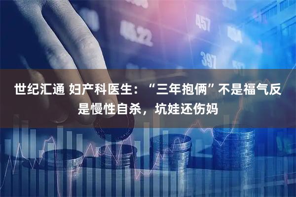 世纪汇通 妇产科医生:“三年抱俩”不是福气反是慢性自杀,坑娃还伤妈