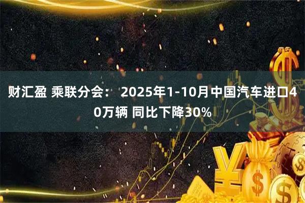 财汇盈 乘联分会： 2025年1-10月中国汽车进口40万辆 同比下降30%