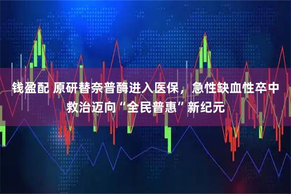 钱盈配 原研替奈普酶进入医保,急性缺血性卒中救治迈向“全民普惠”新纪元