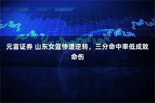 元富证券 山东女篮惨遭逆转,三分命中率低成致命伤