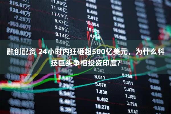 融创配资 24小时内狂砸超500亿美元,为什么科技巨头争相投资印度?