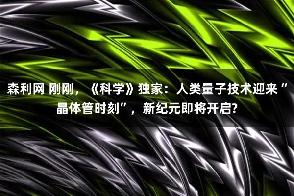 森利网 刚刚,《科学》独家:人类量子技术迎来“晶体管时刻”,新纪元即将开启?