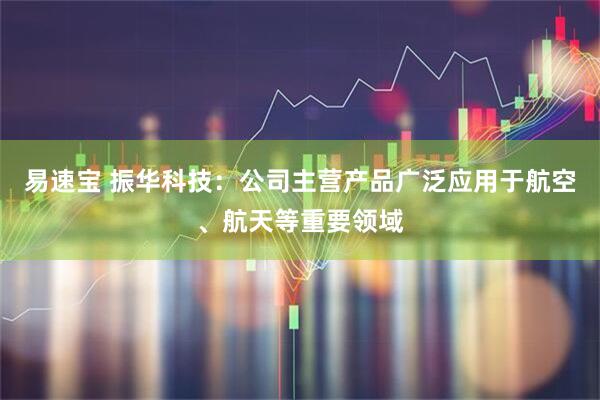 易速宝 振华科技：公司主营产品广泛应用于航空、航天等重要领域