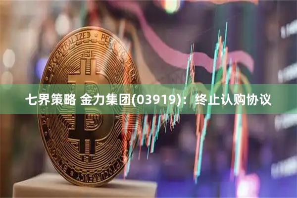 七界策略 金力集团(03919)：终止认购协议