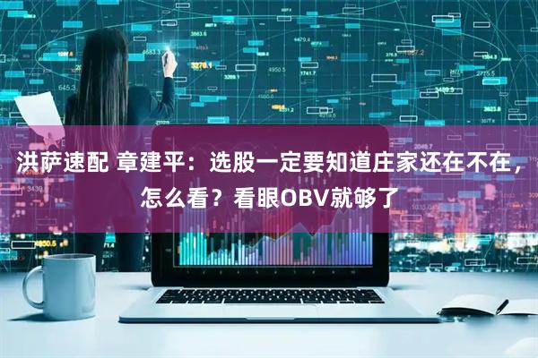 洪萨速配 章建平：选股一定要知道庄家还在不在，怎么看？看眼OBV就够了