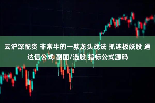 云沪深配资 非常牛的一款龙头战法 抓连板妖股 通达信公式 副图/选股 指标公式源码