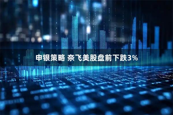 申银策略 奈飞美股盘前下跌3%