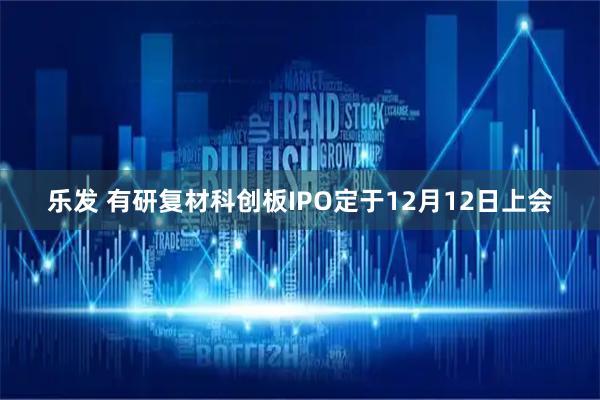 乐发 有研复材科创板IPO定于12月12日上会