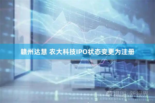 赣州达慧 农大科技IPO状态变更为注册