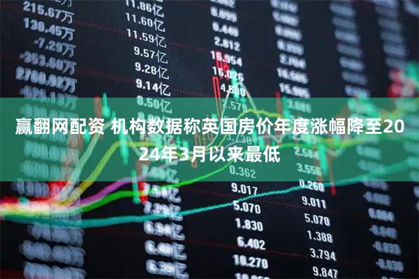 赢翻网配资 机构数据称英国房价年度涨幅降至2024年3月以来最低