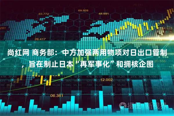 尚红网 商务部：中方加强两用物项对日出口管制，旨在制止日本“再军事化”和拥核企图