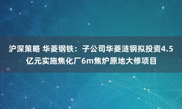 沪深策略 华菱钢铁：子公司华菱涟钢拟投资4.5亿元实施焦化厂6m焦炉原地大修项目