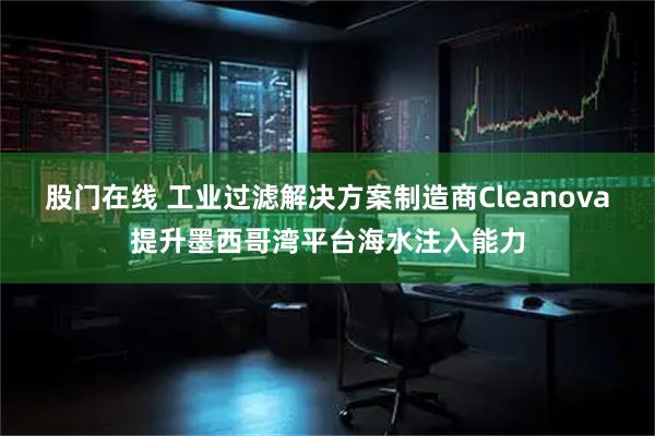股门在线 工业过滤解决方案制造商Cleanova提升墨西哥湾平台海水注入能力