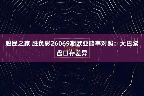 股民之家 胜负彩26069期欧亚赔率对照：大巴黎盘口存差异