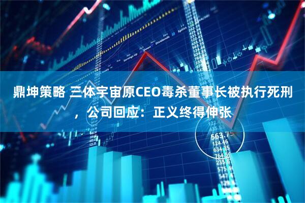 鼎坤策略 三体宇宙原CEO毒杀董事长被执行死刑，公司回应：正义终得伸张