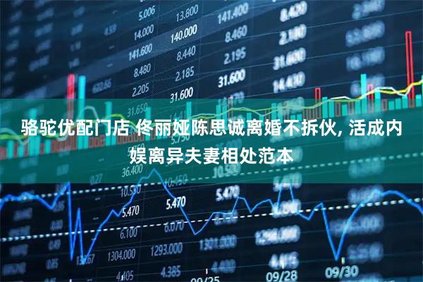 骆驼优配门店 佟丽娅陈思诚离婚不拆伙, 活成内娱离异夫妻相处范本