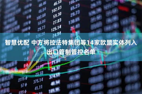 智慧优配 中方将拉法特集团等14家欧盟实体列入出口管制管控名单