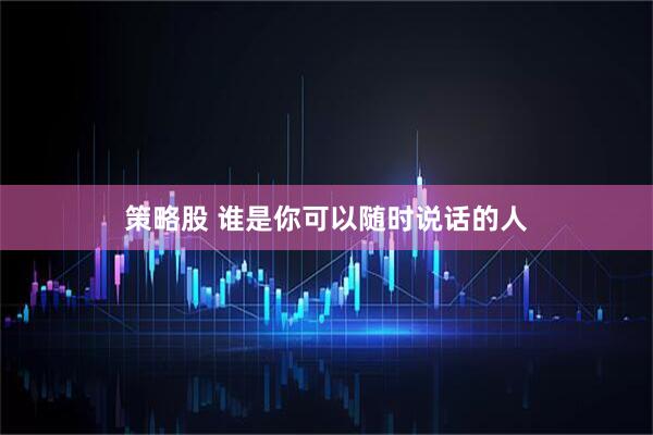 策略股 谁是你可以随时说话的人