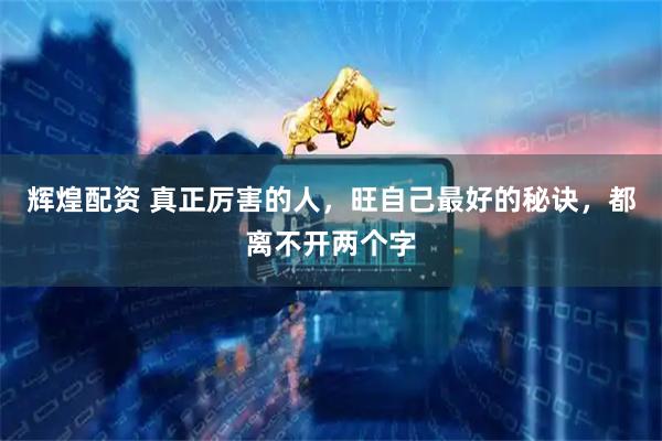 辉煌配资 真正厉害的人，旺自己最好的秘诀，都离不开两个字